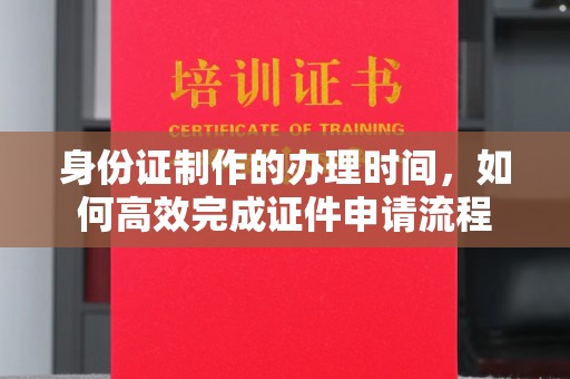 莲花身份证制作的办理时间，如何高效完成证件申请流程